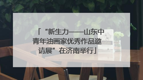 “新生力——山东中青年油画家优秀作品邀请展”在济南举行